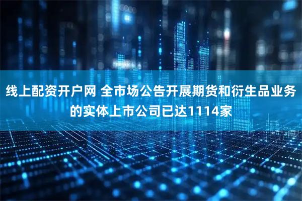 线上配资开户网 全市场公告开展期货和衍生品业务的实体上市公司已达1114家
