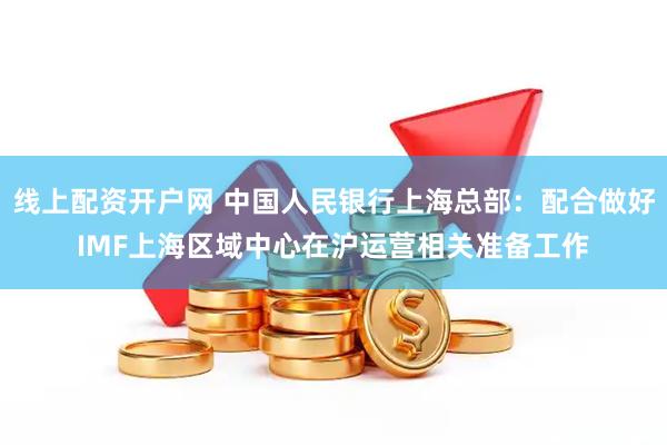 线上配资开户网 中国人民银行上海总部：配合做好IMF上海区域中心在沪运营相关准备工作