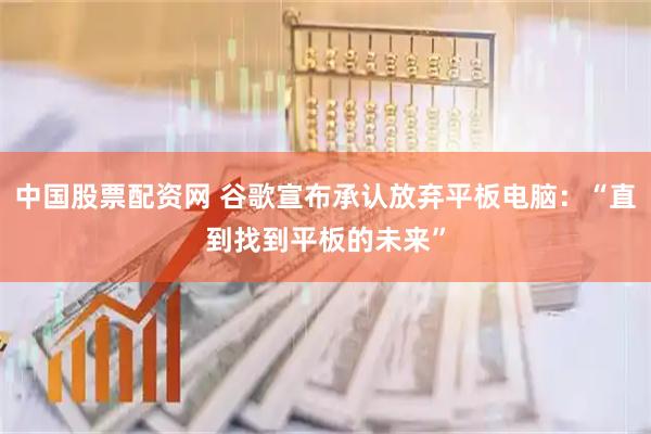中国股票配资网 谷歌宣布承认放弃平板电脑：“直到找到平板的未来”