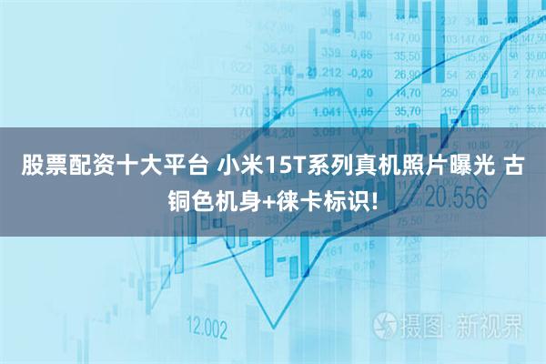 股票配资十大平台 小米15T系列真机照片曝光 古铜色机身+徕卡标识!