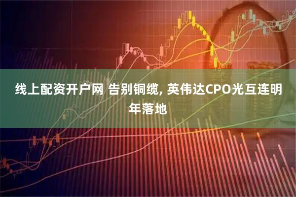 线上配资开户网 告别铜缆, 英伟达CPO光互连明年落地