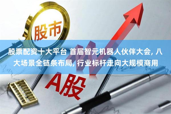 股票配资十大平台 首届智元机器人伙伴大会, 八大场景全链条布局, 行业标杆走向大规模商用