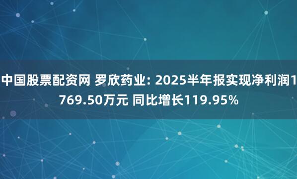 中国股票配资网 罗欣药业: 2025半年报实现净利润1769.50万元 同比增长119.95%