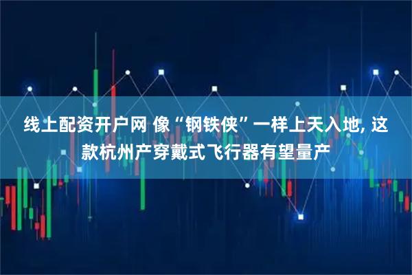 线上配资开户网 像“钢铁侠”一样上天入地, 这款杭州产穿戴式飞行器有望量产