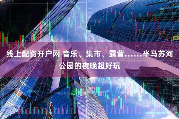 线上配资开户网 音乐、集市、露营……半马苏河公园的夜晚超好玩