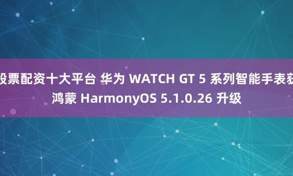 股票配资十大平台 华为 WATCH GT 5 系列智能手表获鸿蒙 HarmonyOS 5.1.0.26 升级