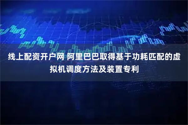 线上配资开户网 阿里巴巴取得基于功耗匹配的虚拟机调度方法及装置专利
