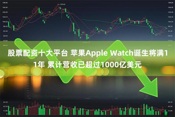 股票配资十大平台 苹果Apple Watch诞生将满11年 累计营收已超过1000亿美元