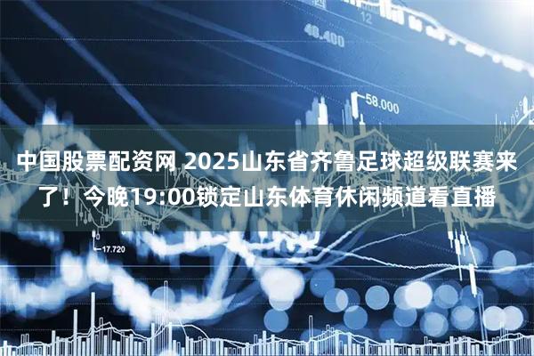 中国股票配资网 2025山东省齐鲁足球超级联赛来了！今晚19:00锁定山东体育休闲频道看直播