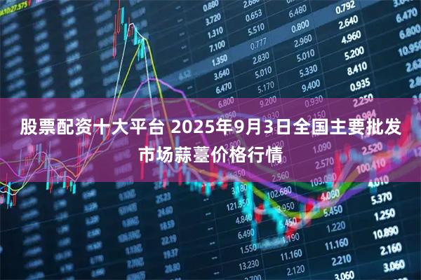 股票配资十大平台 2025年9月3日全国主要批发市场蒜薹价格行情