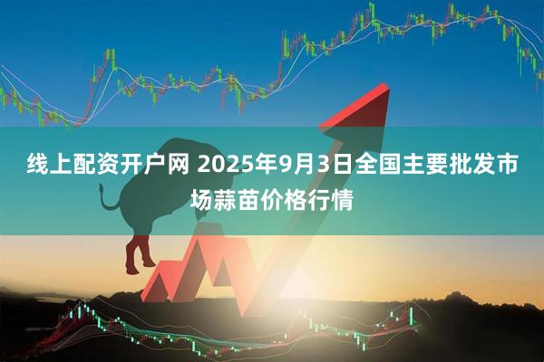 线上配资开户网 2025年9月3日全国主要批发市场蒜苗价格行情