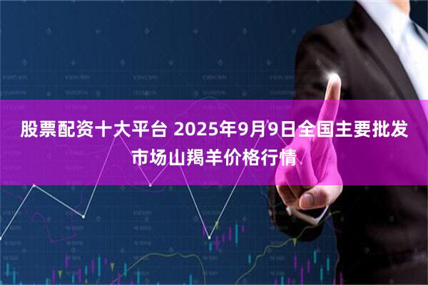 股票配资十大平台 2025年9月9日全国主要批发市场山羯羊价格行情