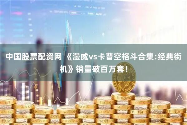 中国股票配资网 《漫威vs卡普空格斗合集:经典街机》销量破百万套！