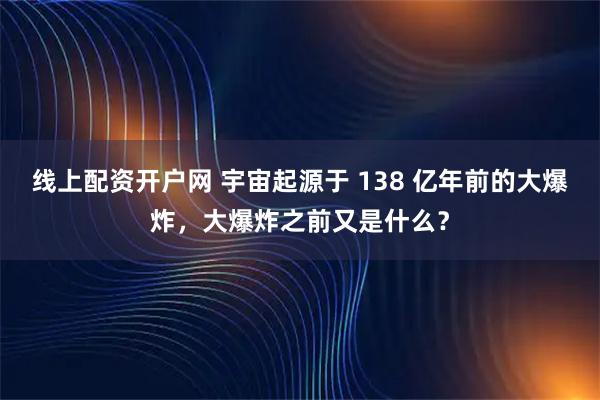 线上配资开户网 宇宙起源于 138 亿年前的大爆炸，大爆炸之前又是什么？