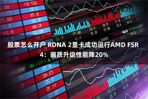 股票怎么开户 RDNA 2显卡成功运行AMD FSR 4：画质升级性能降20%