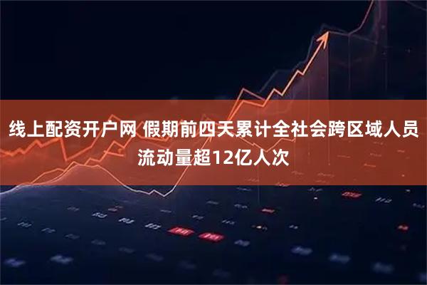 线上配资开户网 假期前四天累计全社会跨区域人员流动量超12亿人次