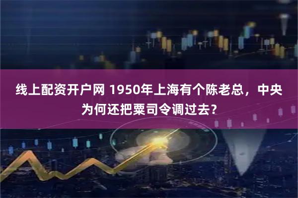 线上配资开户网 1950年上海有个陈老总，中央为何还把粟司令调过去？