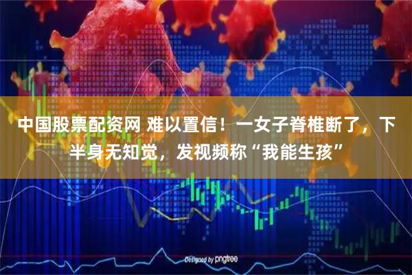 中国股票配资网 难以置信！一女子脊椎断了，下半身无知觉，发视频称“我能生孩”