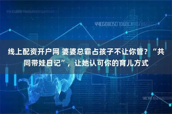 线上配资开户网 婆婆总霸占孩子不让你管？“共同带娃日记”，让她认可你的育儿方式