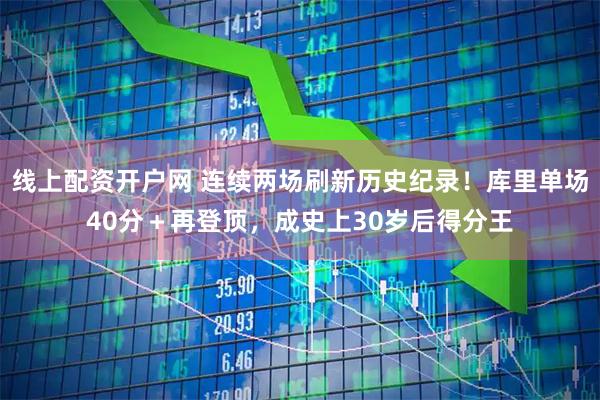 线上配资开户网 连续两场刷新历史纪录！库里单场40分＋再登顶，成史上30岁后得分王