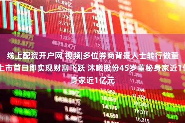 线上配资开户网 视频|多位券商背景人士转行做董秘 上市首日即实现财富飞跃 沐曦股份45岁董秘身家近1亿元
