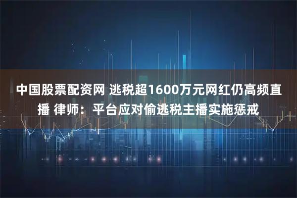 中国股票配资网 逃税超1600万元网红仍高频直播 律师：平台应对偷逃税主播实施惩戒