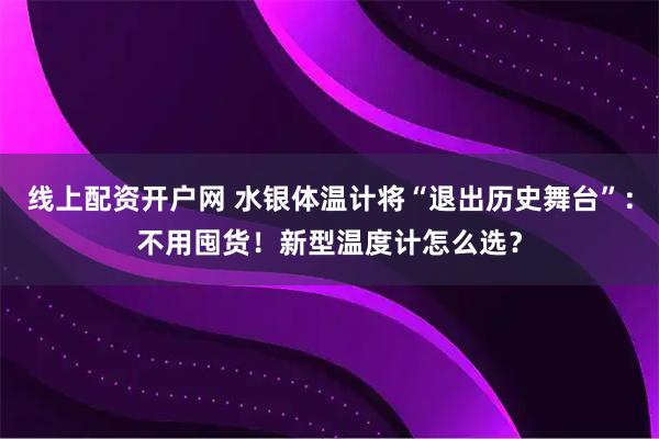 线上配资开户网 水银体温计将“退出历史舞台”：不用囤货！新型温度计怎么选？