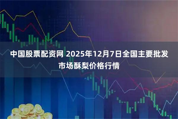 中国股票配资网 2025年12月7日全国主要批发市场酥梨价格行情