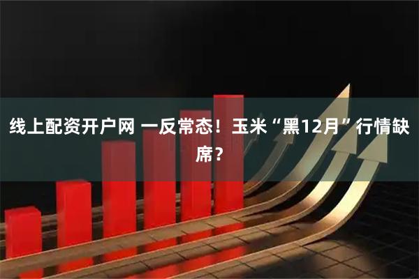 线上配资开户网 一反常态！玉米“黑12月”行情缺席？