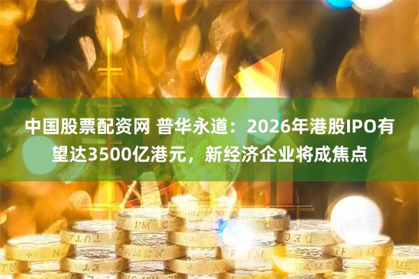 中国股票配资网 普华永道：2026年港股IPO有望达3500亿港元，新经济企业将成焦点