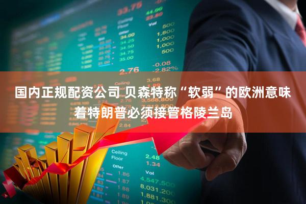国内正规配资公司 贝森特称“软弱”的欧洲意味着特朗普必须接管格陵兰岛