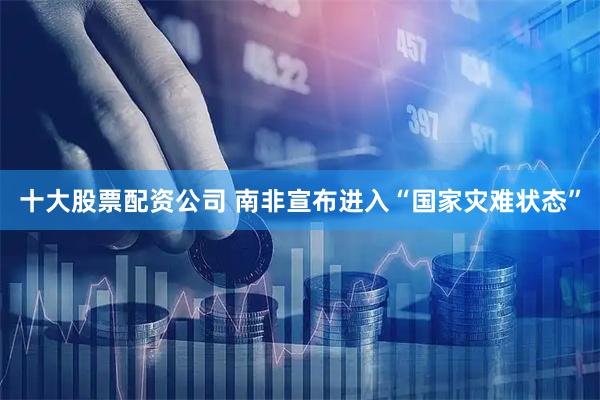 十大股票配资公司 南非宣布进入“国家灾难状态”