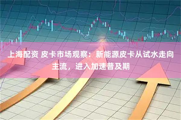 上海配资 皮卡市场观察：新能源皮卡从试水走向主流，进入加速普及期