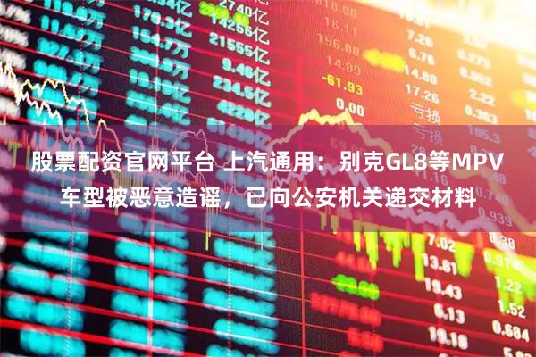 股票配资官网平台 上汽通用：别克GL8等MPV车型被恶意造谣，已向公安机关递交材料