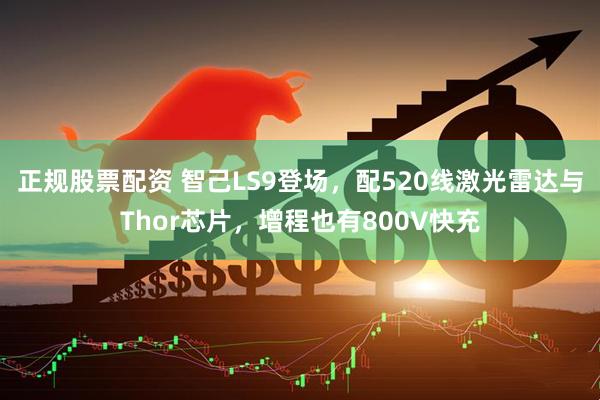正规股票配资 智己LS9登场，配520线激光雷达与Thor芯片，增程也有800V快充
