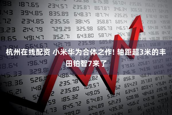 杭州在线配资 小米华为合体之作! 轴距超3米的丰田铂智7来了