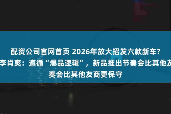 配资公司官网首页 2026年放大招发六款新车? 小米汽车李肖爽：遵循“爆品逻辑”，新品推出节奏会比其他友商更保守