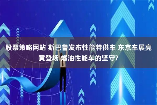 股票策略网站 斯巴鲁发布性能特供车 东京车展亮黄登场 燃油性能车的坚守?
