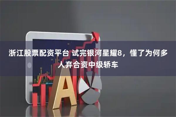 浙江股票配资平台 试完银河星耀8，懂了为何多人弃合资中级轿车