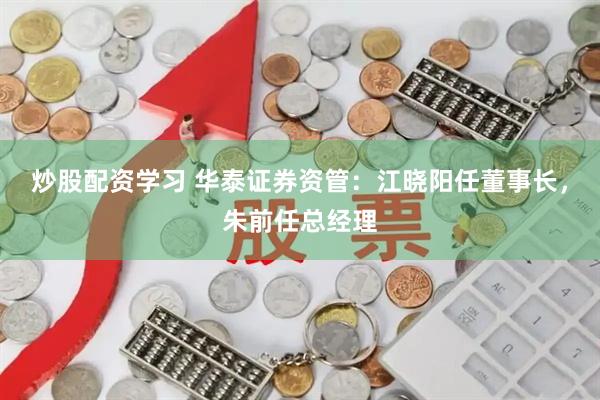 炒股配资学习 华泰证券资管：江晓阳任董事长，朱前任总经理