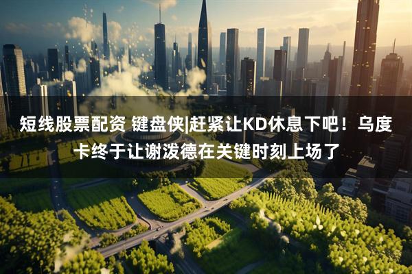 短线股票配资 键盘侠|赶紧让KD休息下吧！乌度卡终于让谢泼德在关键时刻上场了