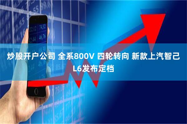 炒股开户公司 全系800V 四轮转向 新款上汽智己L6发布定档