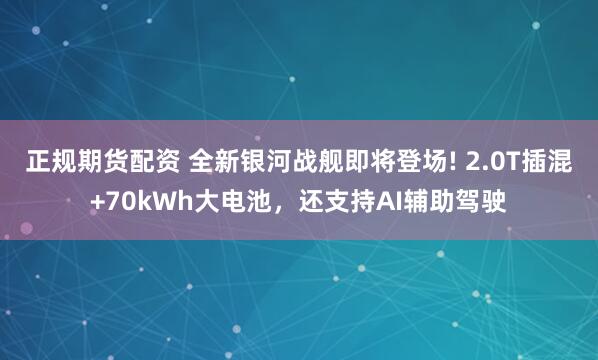 正规期货配资 全新银河战舰即将登场! 2.0T插混+70kWh大电池，还支持AI辅助驾驶