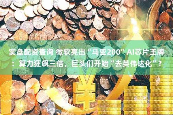 实盘配资查询 微软亮出“马亚200”AI芯片王牌：算力狂飙三倍，巨头们开始“去英伟达化”?
