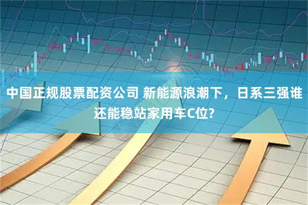 中国正规股票配资公司 新能源浪潮下，日系三强谁还能稳站家用车C位?