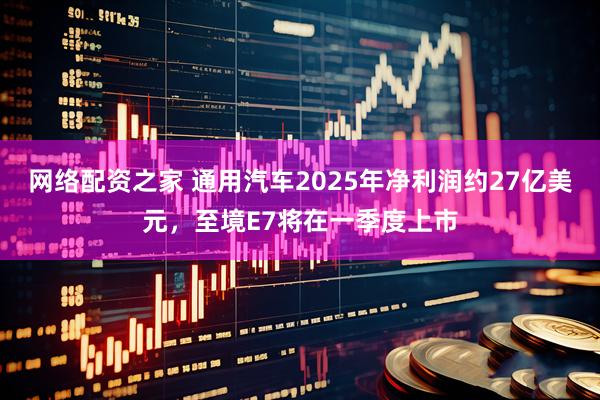 网络配资之家 通用汽车2025年净利润约27亿美元，至境E7将在一季度上市