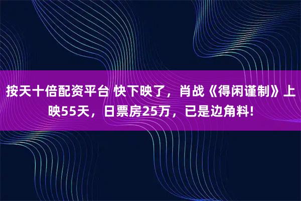 按天十倍配资平台 快下映了，肖战《得闲谨制》上映55天，日票房25万，已是边角料!