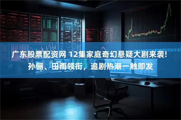 广东股票配资网 12集家庭奇幻悬疑大剧来袭! 孙俪、田雨领衔，追剧热潮一触即发