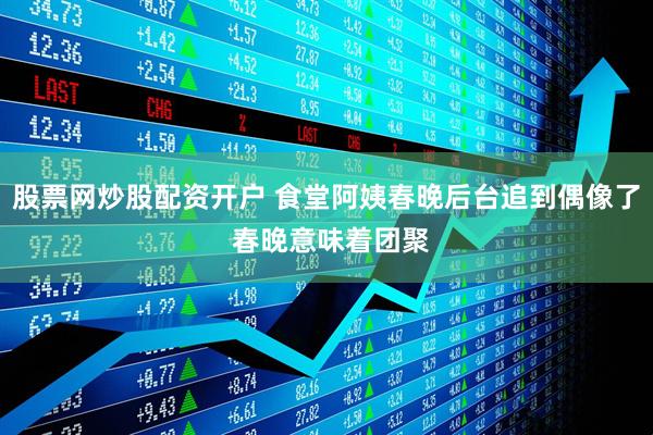 股票网炒股配资开户 食堂阿姨春晚后台追到偶像了 春晚意味着团聚