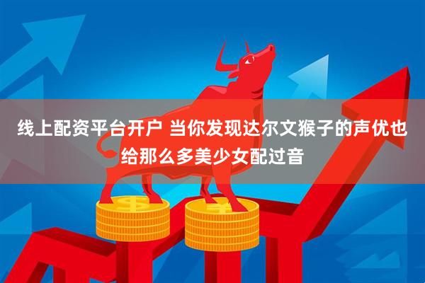 线上配资平台开户 当你发现达尔文猴子的声优也给那么多美少女配过音